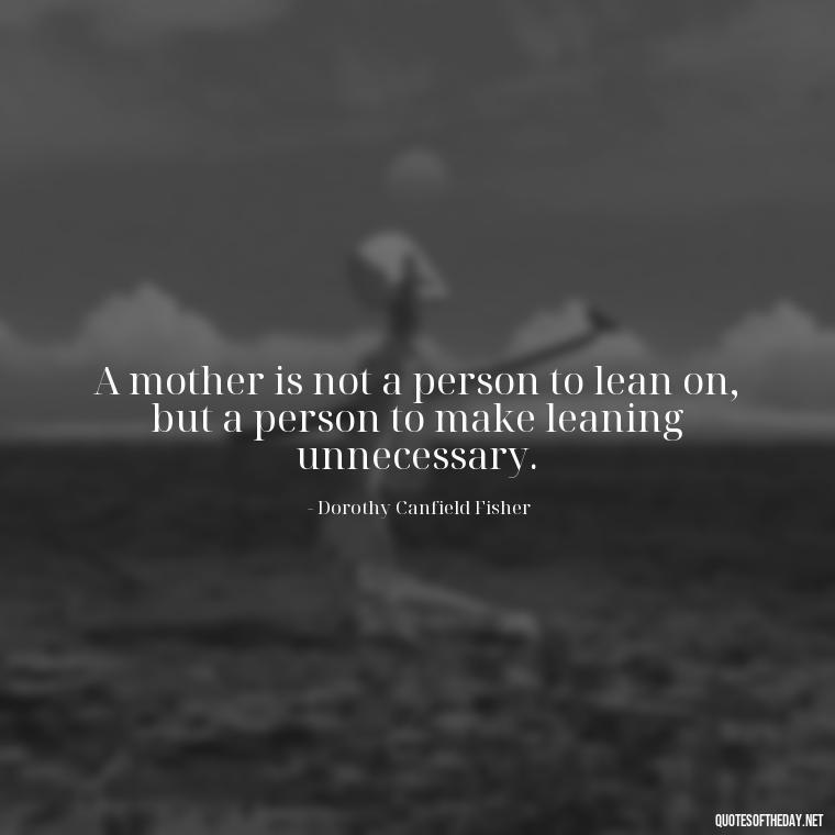 A mother is not a person to lean on, but a person to make leaning unnecessary. - I Love You Mother Quotes From Daughter