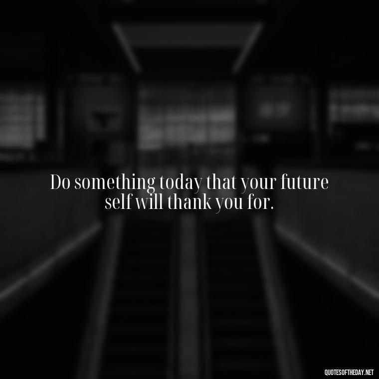 Do something today that your future self will thank you for. - Best Short Quotes Ever