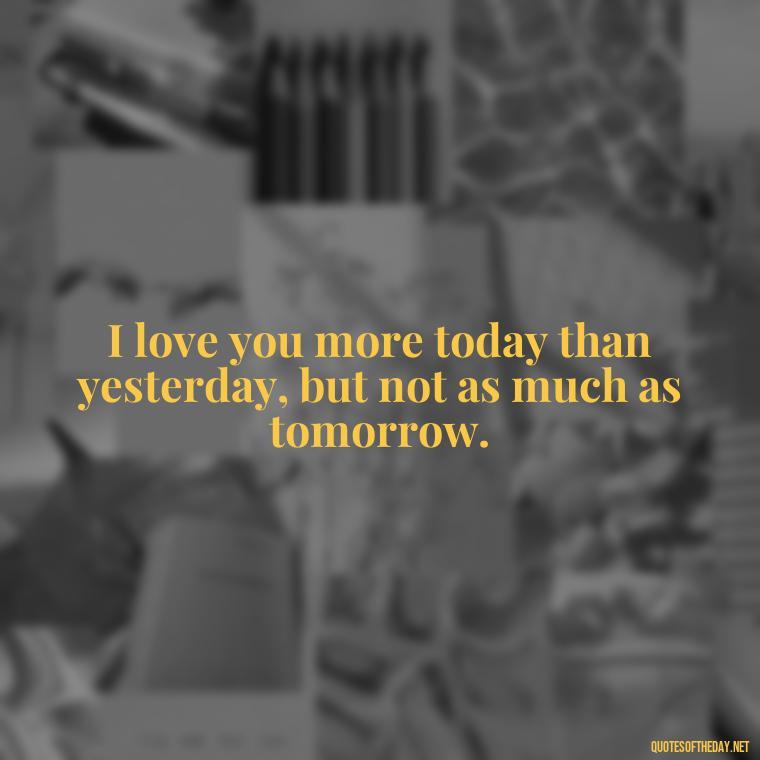 I love you more today than yesterday, but not as much as tomorrow. - Country Love Quotes For Him