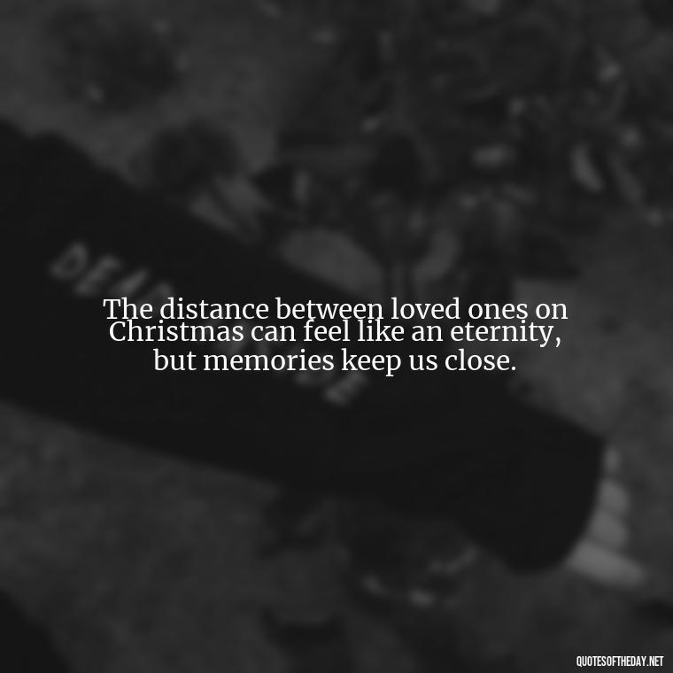 The distance between loved ones on Christmas can feel like an eternity, but memories keep us close. - Missing Loved Ones At Christmas Quotes