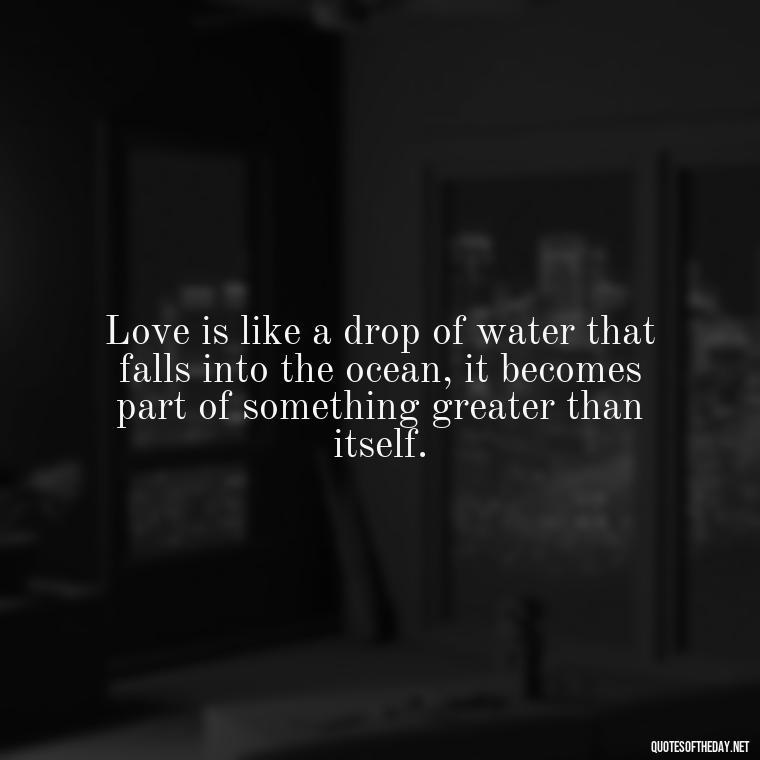 Love is like a drop of water that falls into the ocean, it becomes part of something greater than itself. - Love And Water Quotes