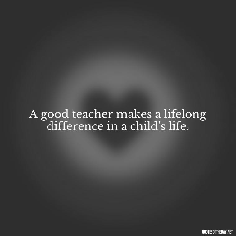 A good teacher makes a lifelong difference in a child's life. - Short Teacher Appreciation Quotes