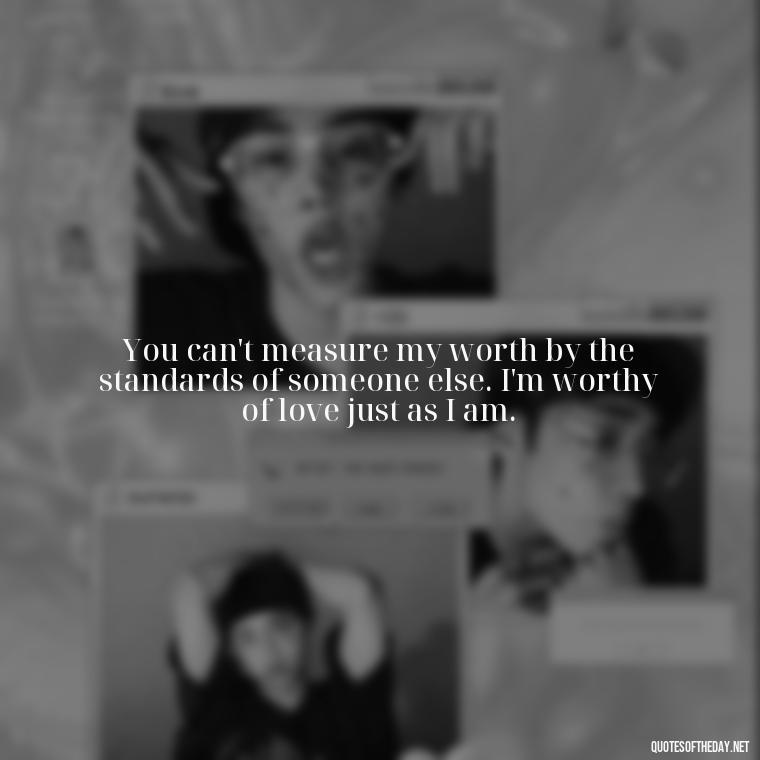 You can't measure my worth by the standards of someone else. I'm worthy of love just as I am. - Quotes About Not Being Good Enough For Someone You Love