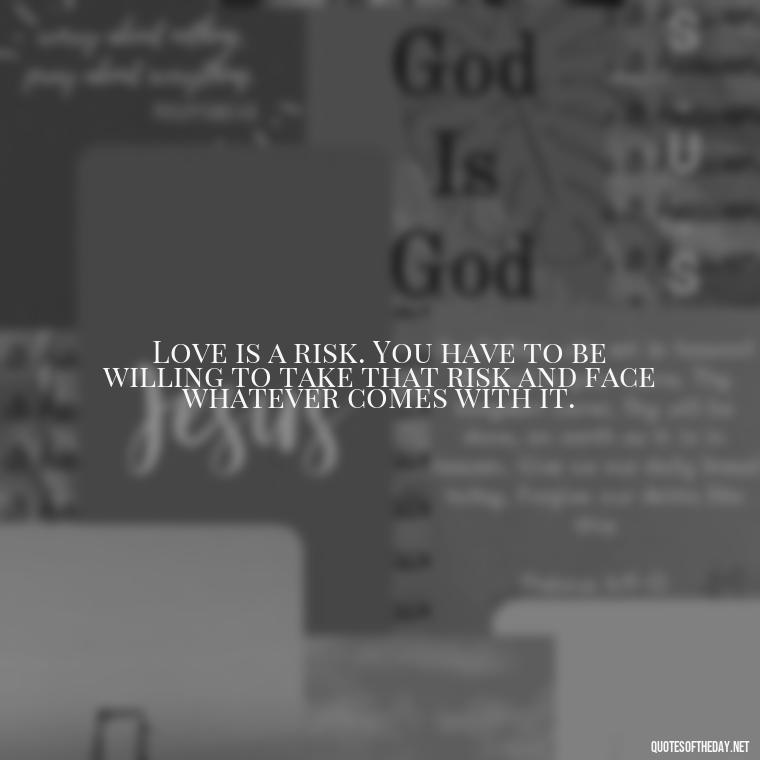 Love is a risk. You have to be willing to take that risk and face whatever comes with it. - Quotes About Love Crush