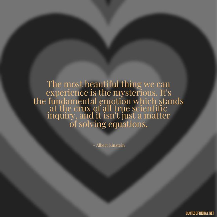 The most beautiful thing we can experience is the mysterious. It's the fundamental emotion which stands at the crux of all true scientific inquiry, and it isn't just a matter of solving equations. - Short Math Quotes