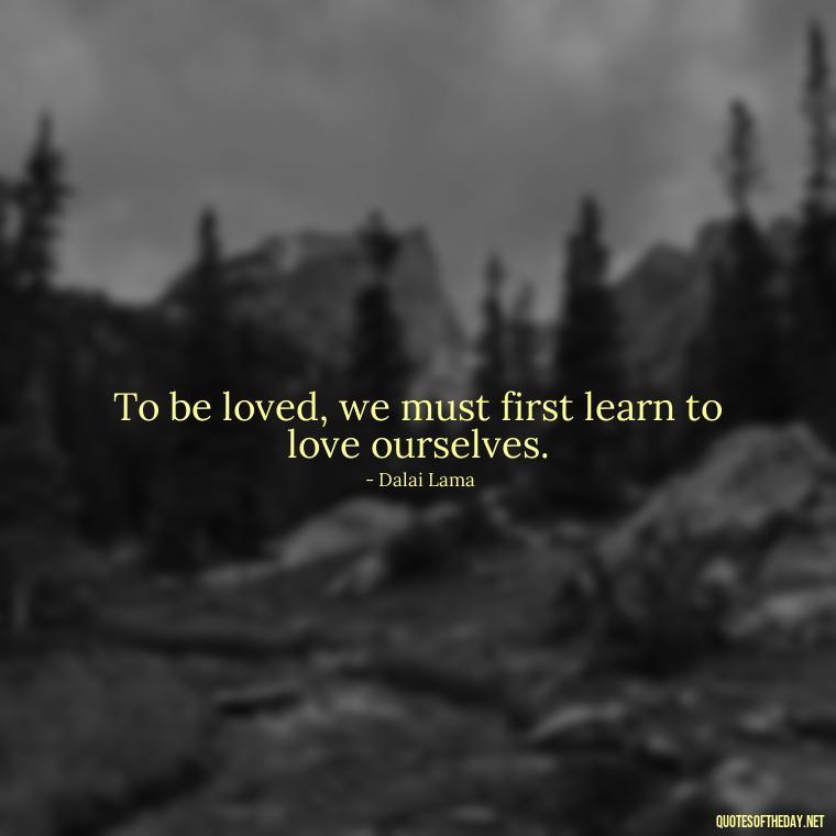 To be loved, we must first learn to love ourselves. - Dalai Lama Quotes On Love