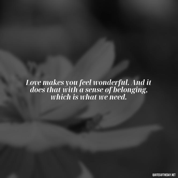 Love makes you feel wonderful. And it does that with a sense of belonging, which is what we need. - Love Twitter Quotes