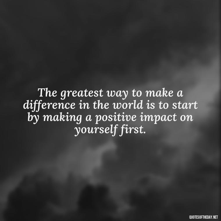 The greatest way to make a difference in the world is to start by making a positive impact on yourself first. - Love Your Self Quotes