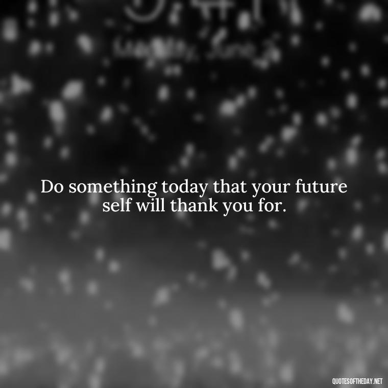 Do something today that your future self will thank you for. - Love My Work Family Quotes