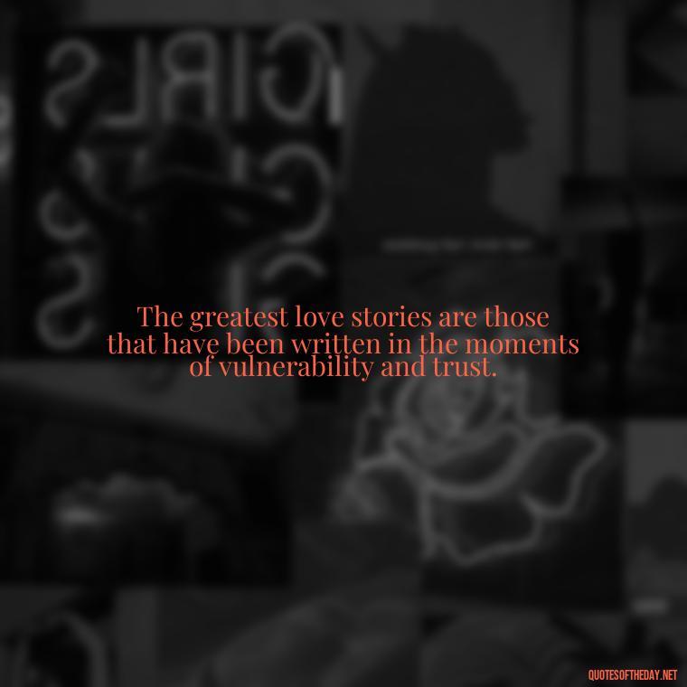 The greatest love stories are those that have been written in the moments of vulnerability and trust. - Love Lust Quotes