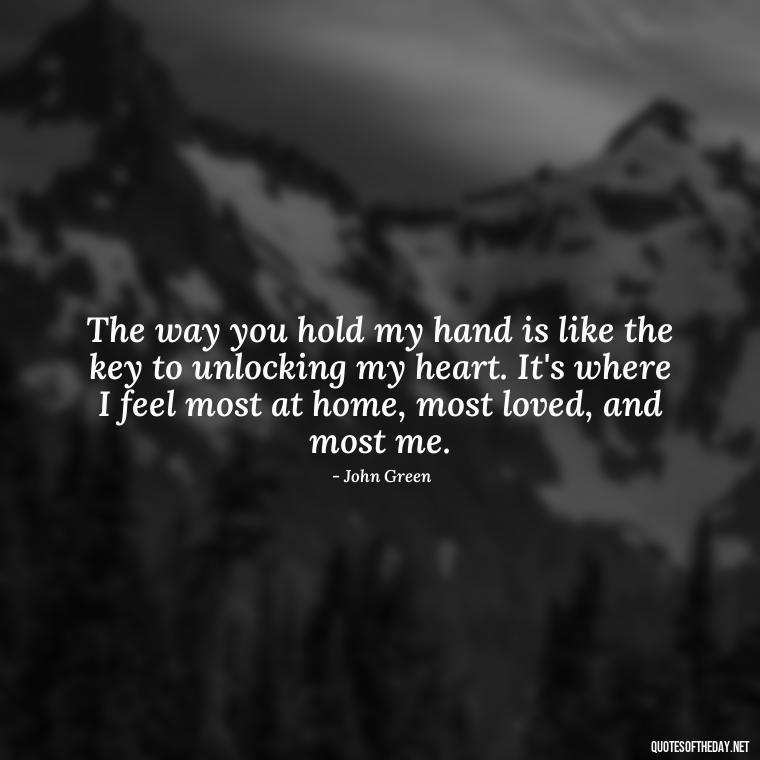 The way you hold my hand is like the key to unlocking my heart. It's where I feel most at home, most loved, and most me. - John Green Love Quotes