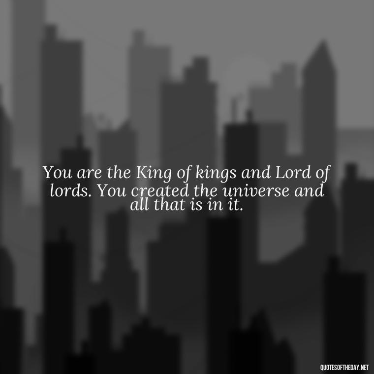 You are the King of kings and Lord of lords. You created the universe and all that is in it. - Beautiful God Quotes Short