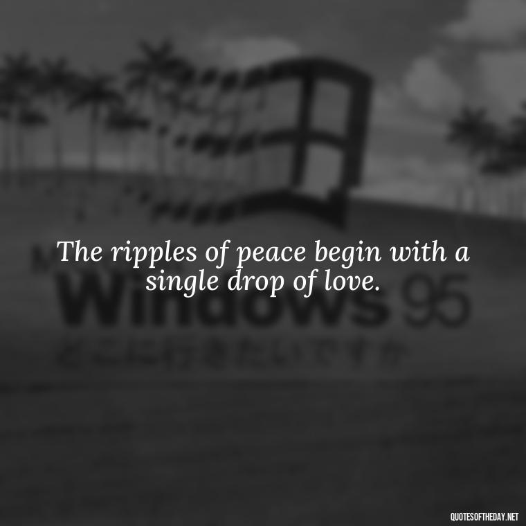 The ripples of peace begin with a single drop of love. - Short Quotes Peace