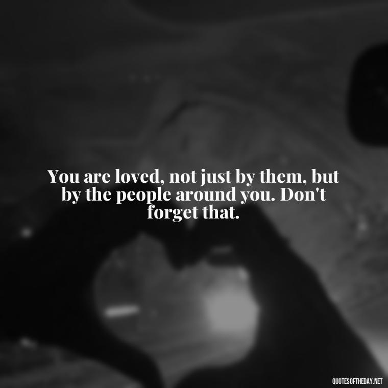 You are loved, not just by them, but by the people around you. Don't forget that. - Encouraging Quotes For Someone Who Lost A Loved One