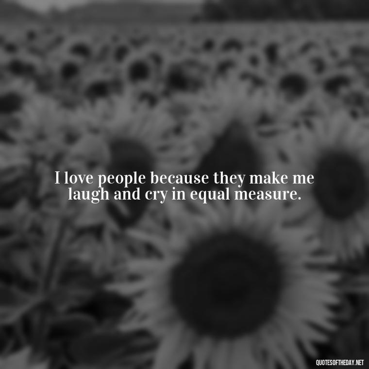 I love people because they make me laugh and cry in equal measure. - I Love People Quotes