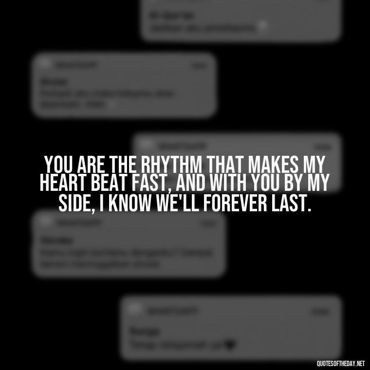 You are the rhythm that makes my heart beat fast, and with you by my side, I know we'll forever last. - How I Love Thee Quotes