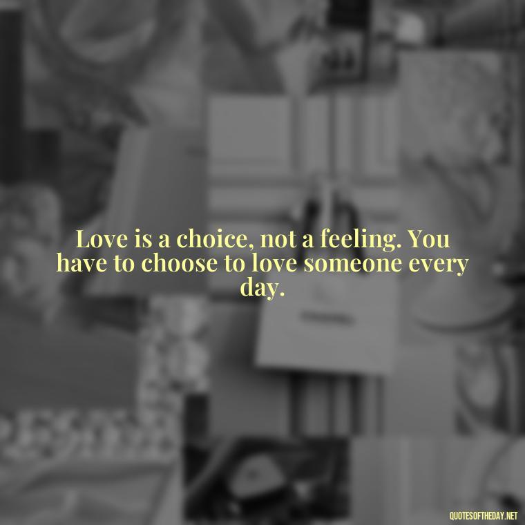 Love is a choice, not a feeling. You have to choose to love someone every day. - Quotes About Rare Love