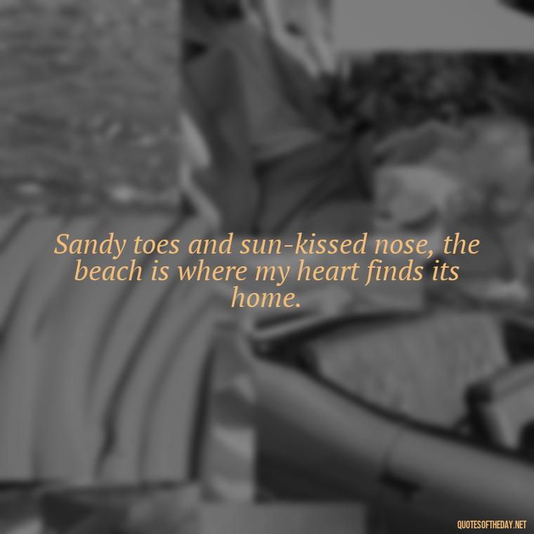 Sandy toes and sun-kissed nose, the beach is where my heart finds its home. - Beach Quotes Instagram