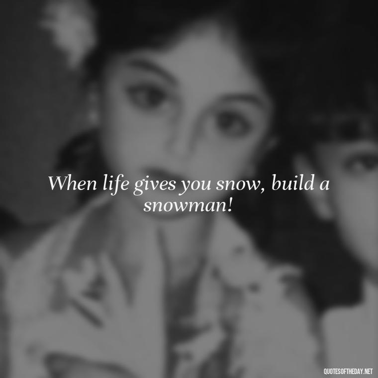 When life gives you snow, build a snowman! - Cute Short Snowman Quotes