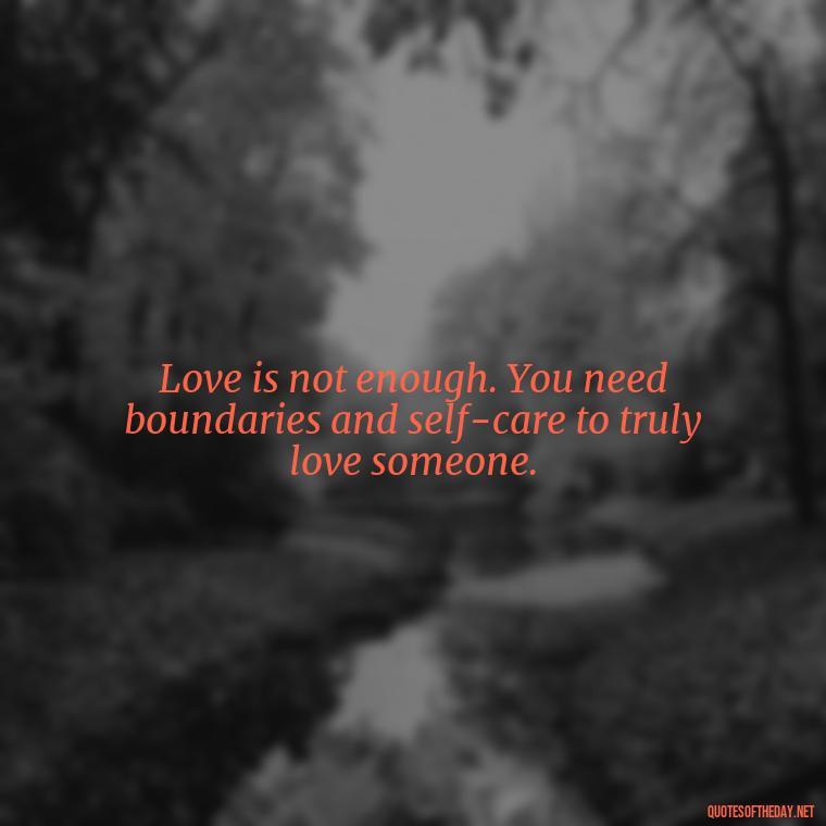 Love is not enough. You need boundaries and self-care to truly love someone. - Quotes About Walking Away From Someone You Love