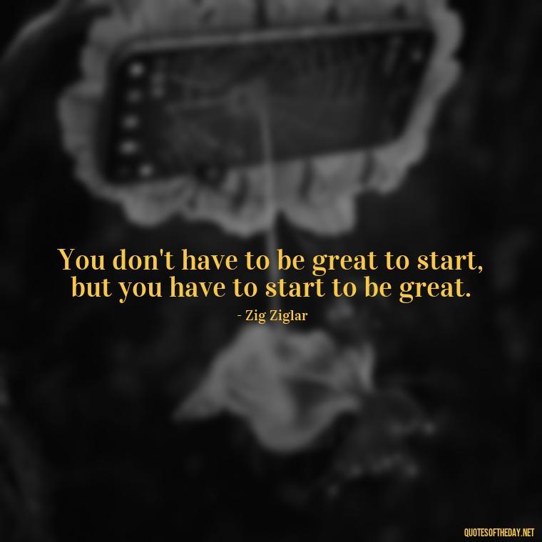 You don't have to be great to start, but you have to start to be great. - Short Motivational Work Quotes