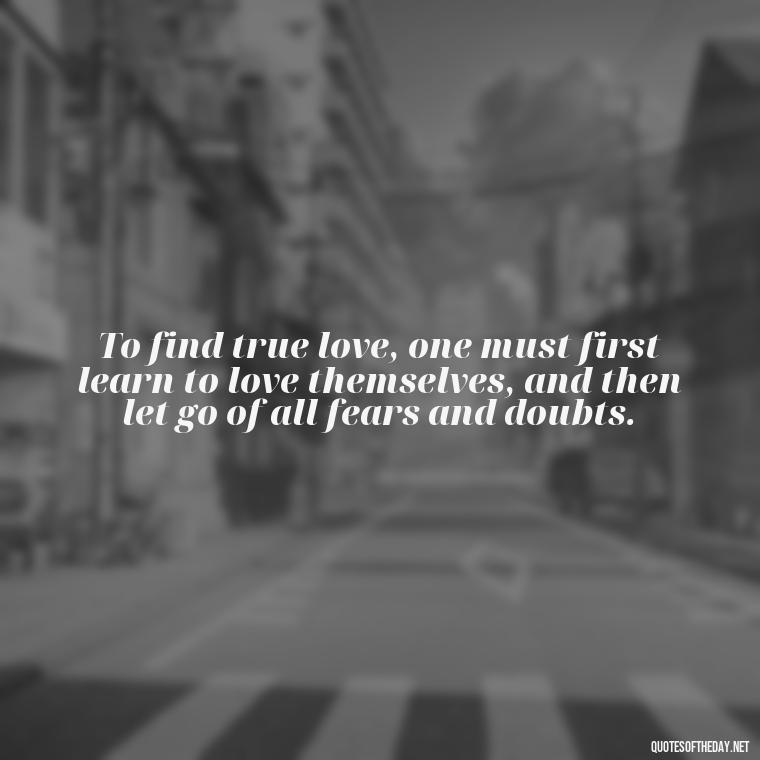 To find true love, one must first learn to love themselves, and then let go of all fears and doubts. - Quotes About Love And Loneliness