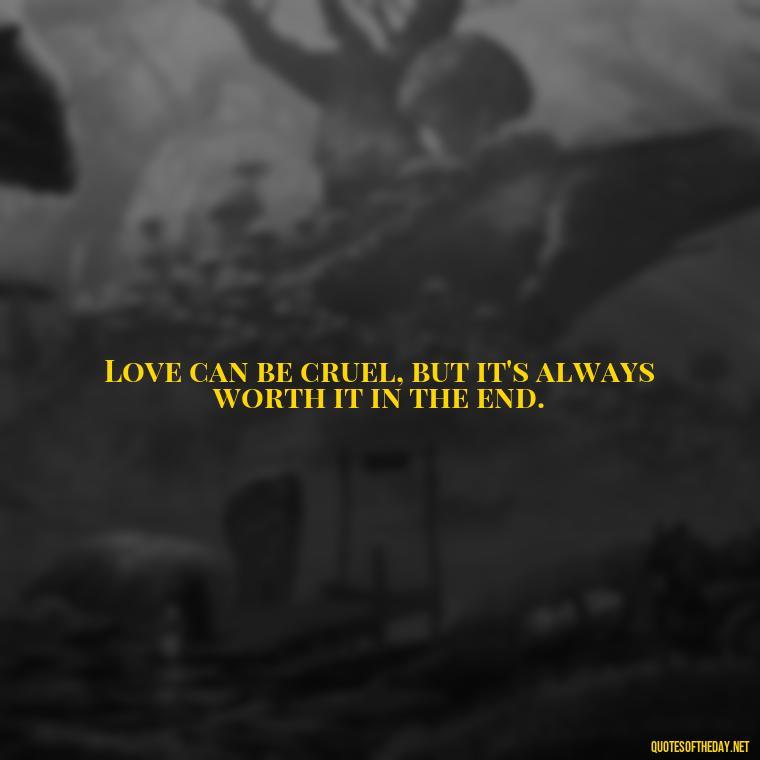 Love can be cruel, but it's always worth it in the end. - Love Quotes About Heartbreak