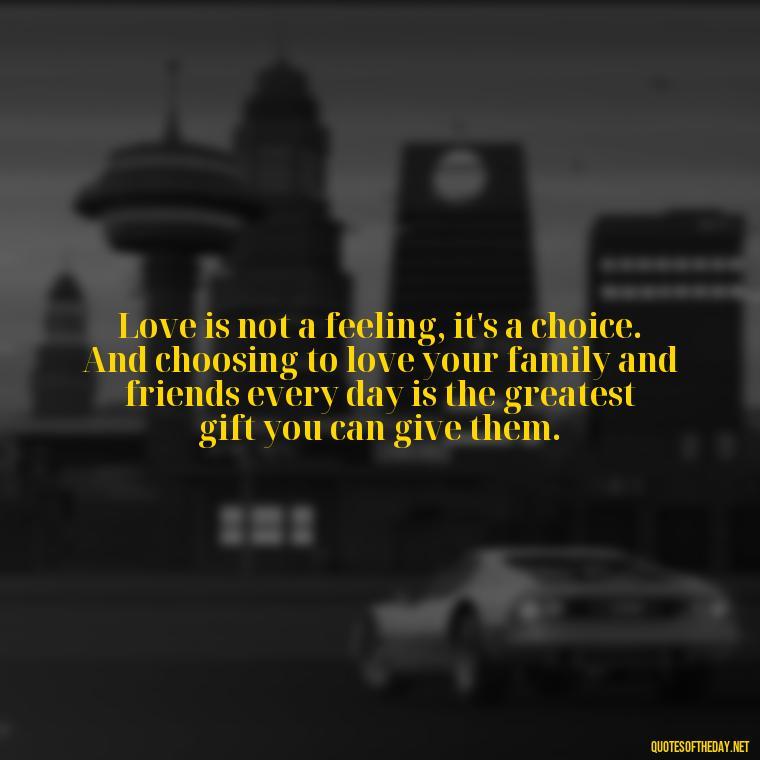 Love is not a feeling, it's a choice. And choosing to love your family and friends every day is the greatest gift you can give them. - Family And Friends Love Quotes