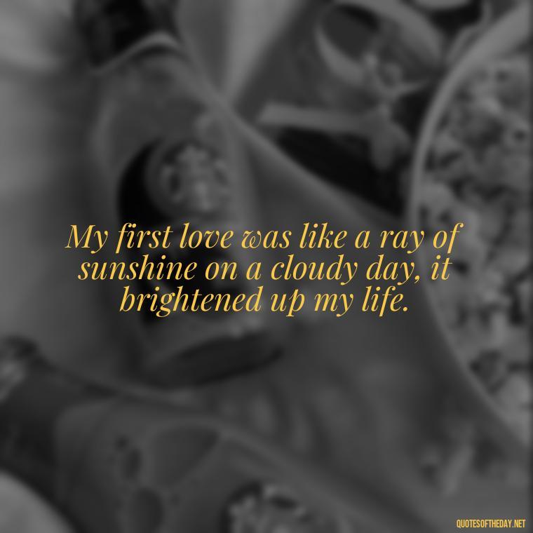 My first love was like a ray of sunshine on a cloudy day, it brightened up my life. - My First Love Quotes