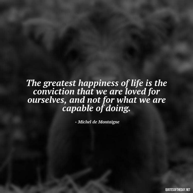 The greatest happiness of life is the conviction that we are loved for ourselves, and not for what we are capable of doing. - Quotes About Lust And Love