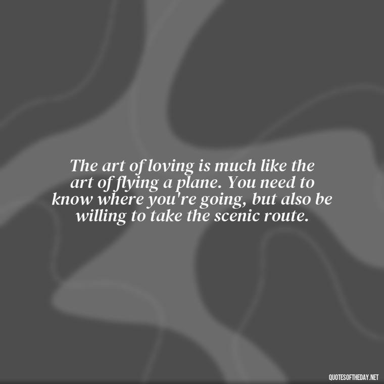 The art of loving is much like the art of flying a plane. You need to know where you're going, but also be willing to take the scenic route. - Quotes From Love And Other Drugs