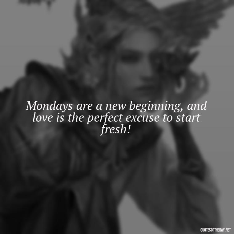 Mondays are a new beginning, and love is the perfect excuse to start fresh! - Monday Quotes Love