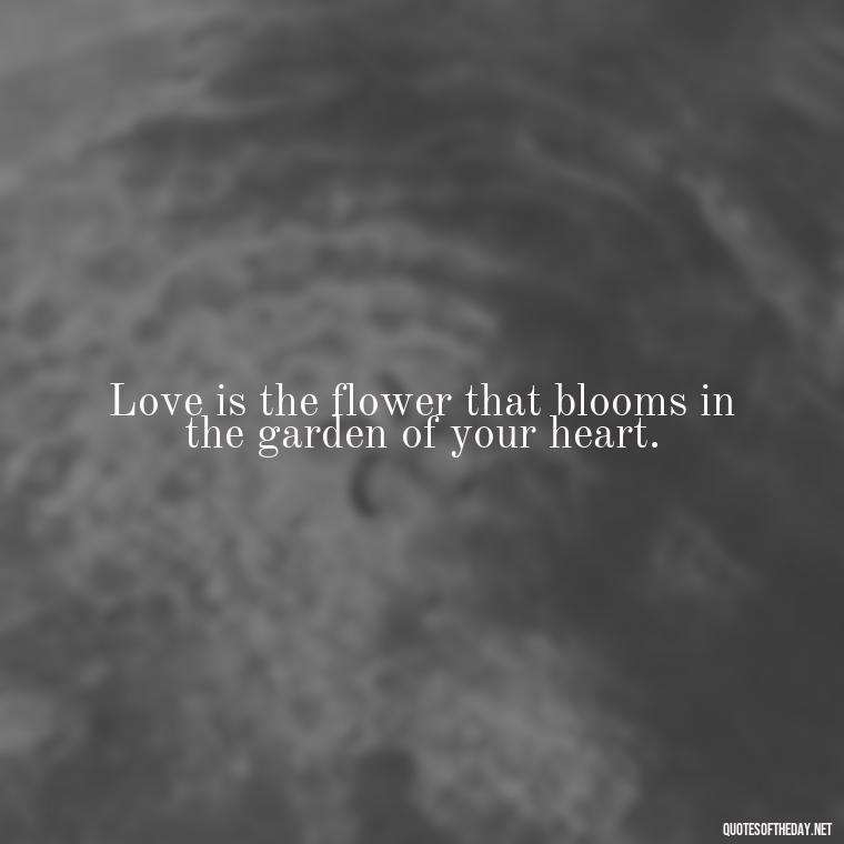 Love is the flower that blooms in the garden of your heart. - Quotes About Falling Out Of Love