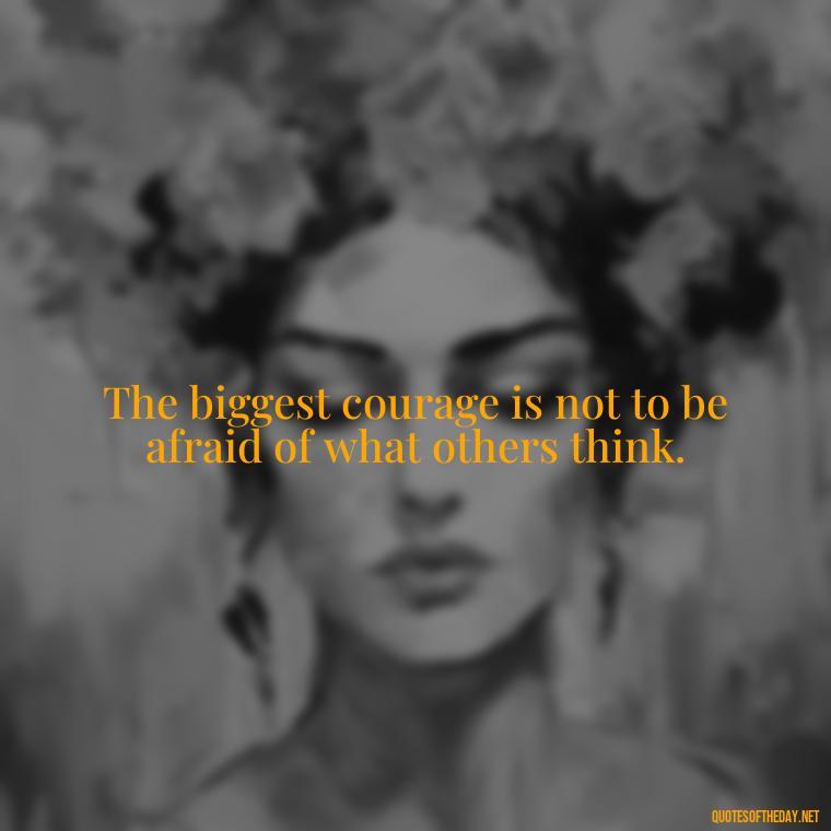 The biggest courage is not to be afraid of what others think. - Short Ldr Quotes