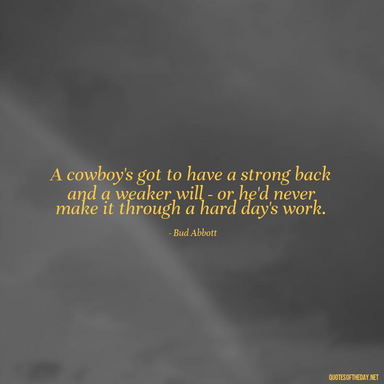 A cowboy's got to have a strong back and a weaker will - or he'd never make it through a hard day's work. - Short Cowboy Quotes