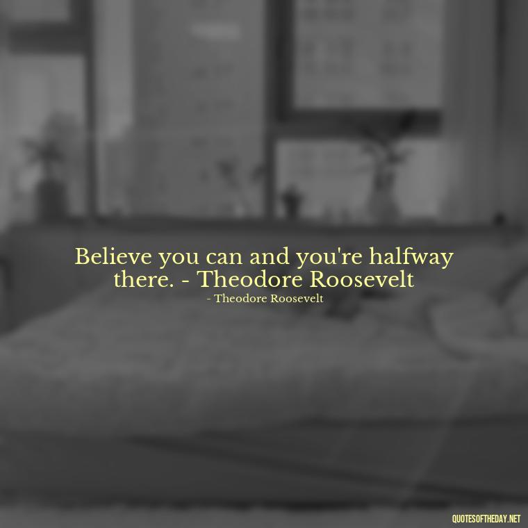 Believe you can and you're halfway there. - Theodore Roosevelt - Short Quotes For A Graduate