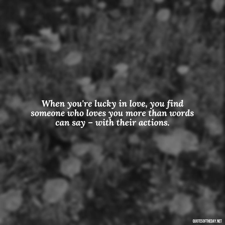 When you're lucky in love, you find someone who loves you more than words can say – with their actions. - Quotes About Lucky In Love