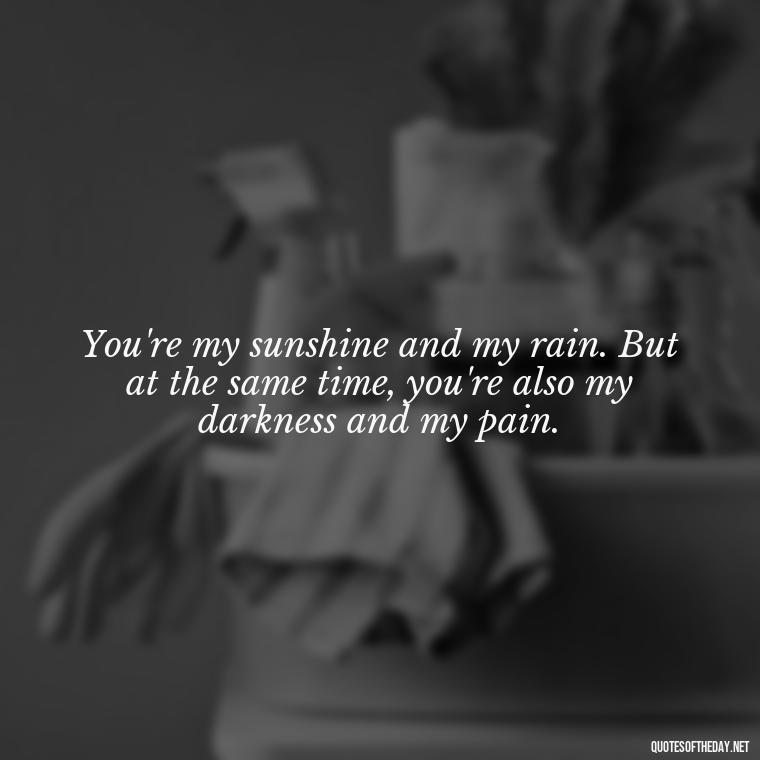 You're my sunshine and my rain. But at the same time, you're also my darkness and my pain. - I Love You And I Hate You Quotes