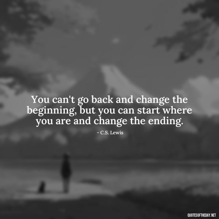 You can't go back and change the beginning, but you can start where you are and change the ending. - Short Meaningful Quotes For Tattoos