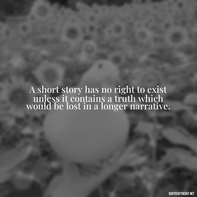 A short story has no right to exist unless it contains a truth which would be lost in a longer narrative. - Are Short Stories In Quotes