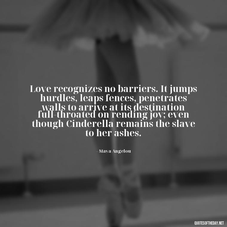 Love recognizes no barriers. It jumps hurdles, leaps fences, penetrates walls to arrive at its destination full-throated on rending joy; even though Cinderella remains the slave to her ashes. - Quotes About Love To My Husband