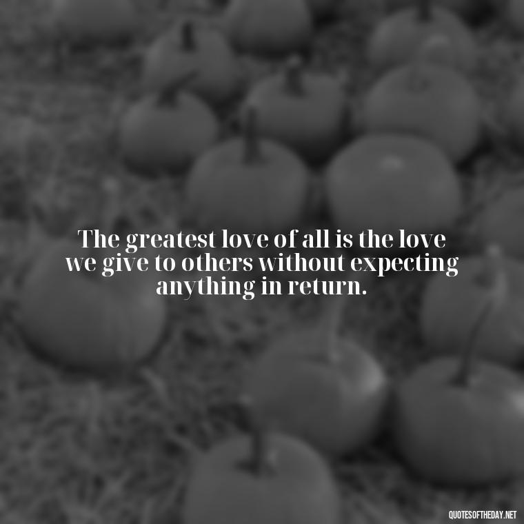 The greatest love of all is the love we give to others without expecting anything in return. - Quotes About Trees And Love