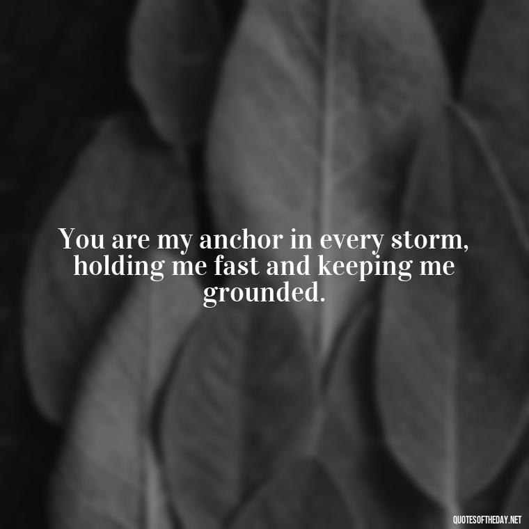 You are my anchor in every storm, holding me fast and keeping me grounded. - Jm Storm Love Quotes