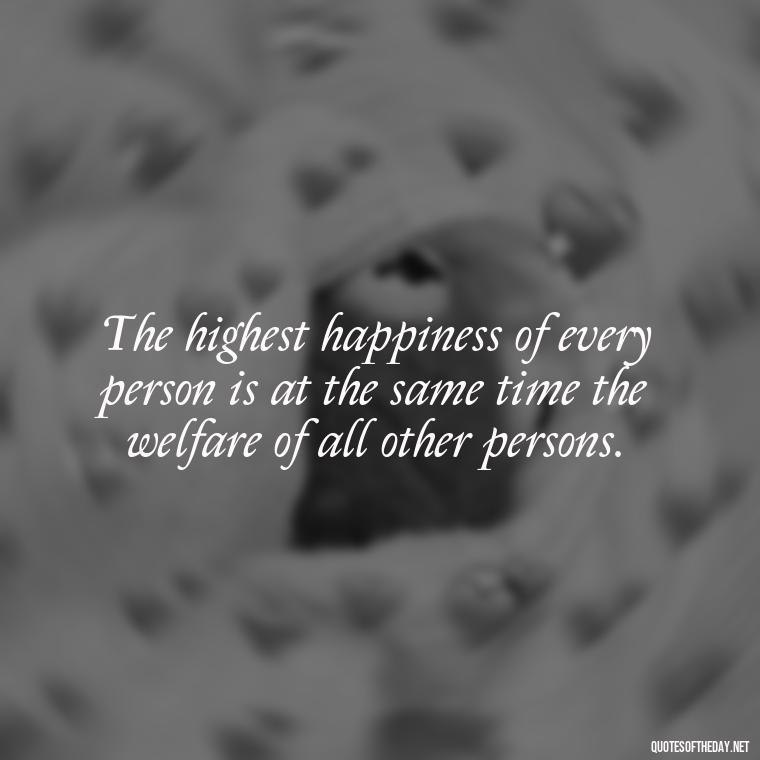 The highest happiness of every person is at the same time the welfare of all other persons. - Priorities And Love Quotes