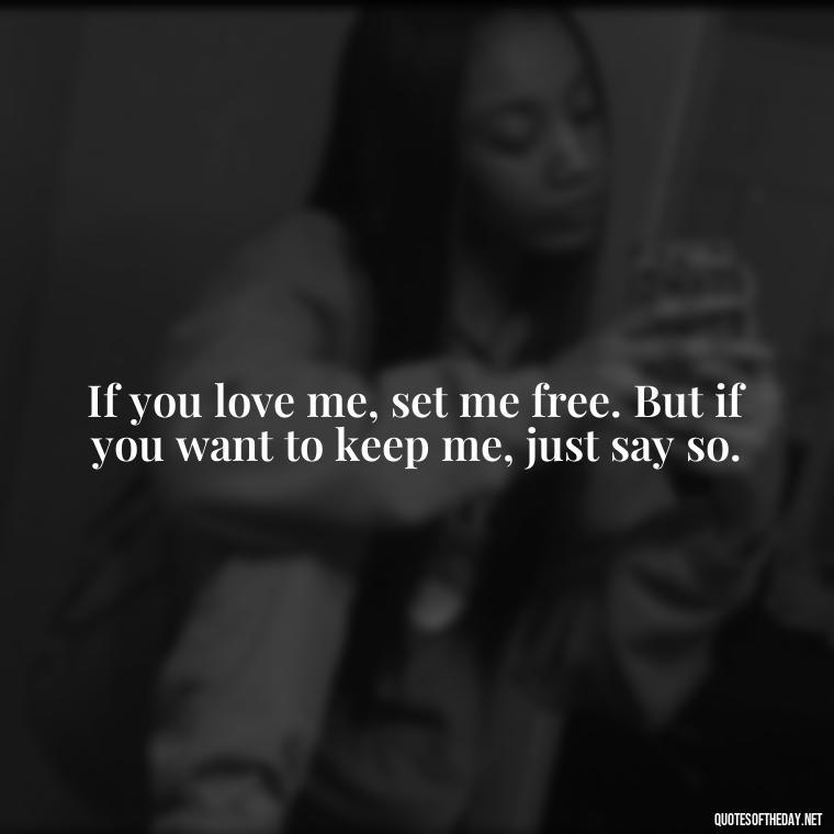 If you love me, set me free. But if you want to keep me, just say so. - Quotes About Struggling Love