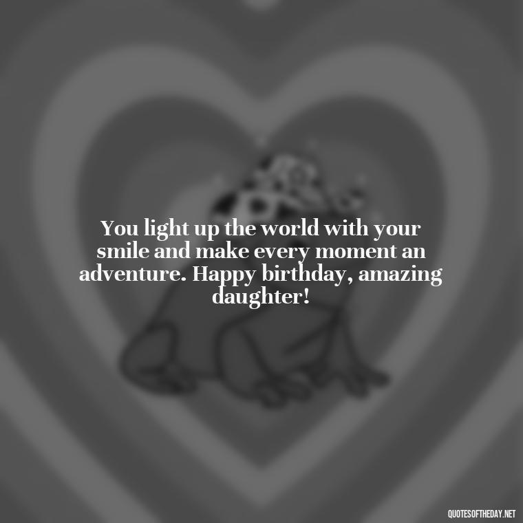 You light up the world with your smile and make every moment an adventure. Happy birthday, amazing daughter! - Love Happy Birthday Daughter Quotes From A Mother