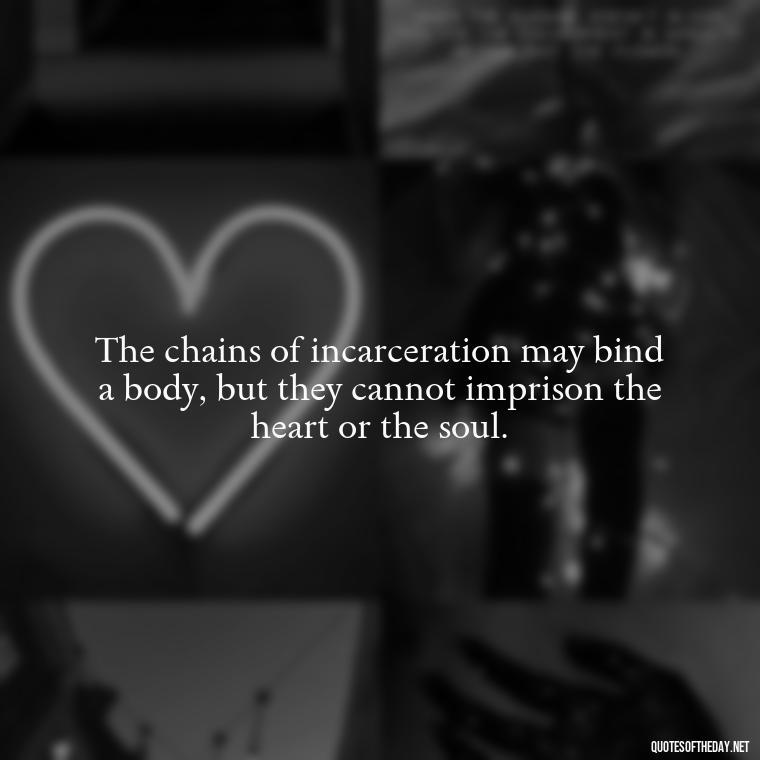 The chains of incarceration may bind a body, but they cannot imprison the heart or the soul. - Quotes For Incarcerated Loved Ones