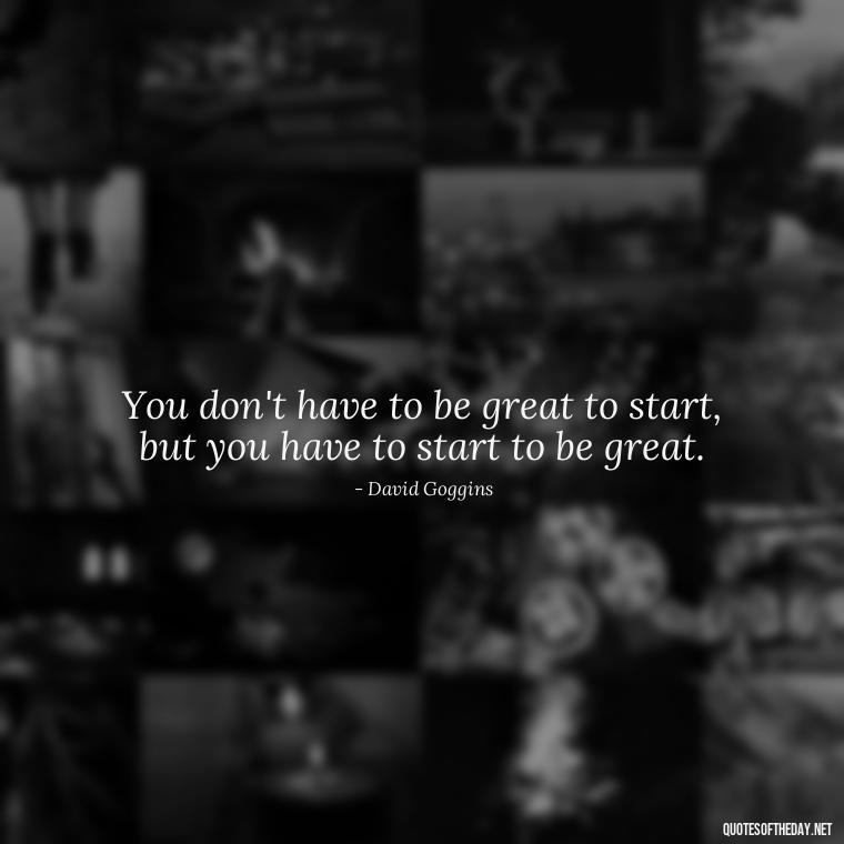 You don't have to be great to start, but you have to start to be great. - David Goggins Short Quotes