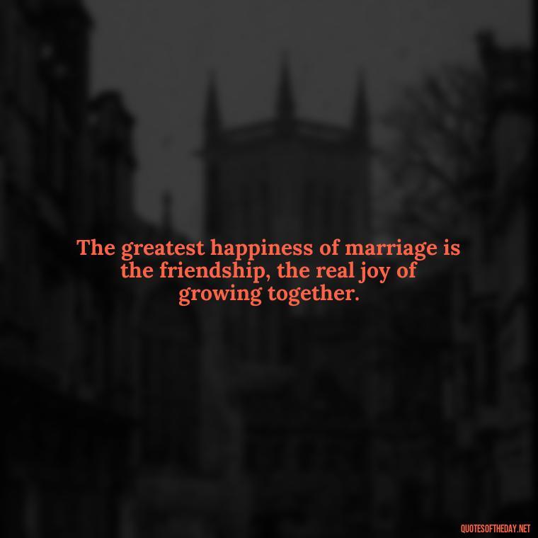 The greatest happiness of marriage is the friendship, the real joy of growing together. - Love Marriage Success Quotes