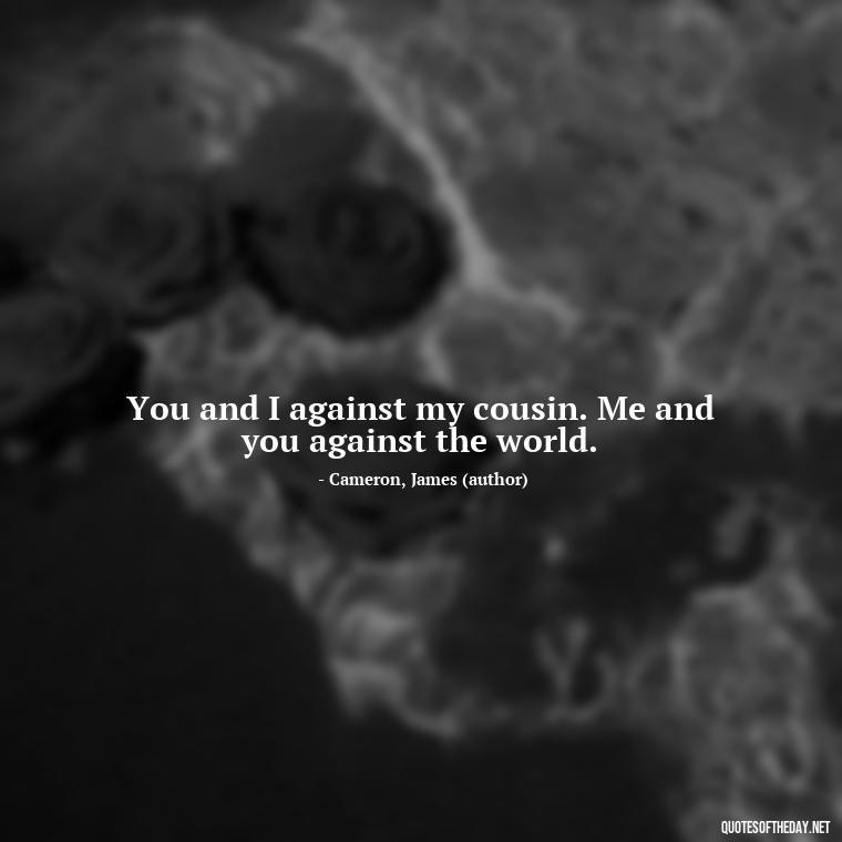 You and I against my cousin. Me and you against the world. - Love Quotes From Titanic